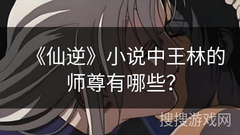 《仙逆》小说中王林的师尊有哪些？