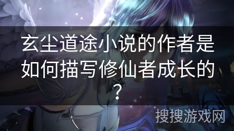 玄尘道途小说的作者是如何描写修仙者成长的？