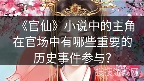 《官仙》小说中的主角在官场中有哪些重要的历史事件参与？