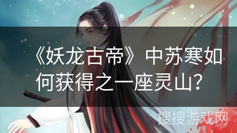 《妖龙古帝》中苏寒如何获得之一座灵山？