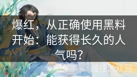 爆红，从正确使用黑料开始：能获得长久的人气吗？