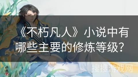 《不朽凡人》小说中有哪些主要的修炼等级？