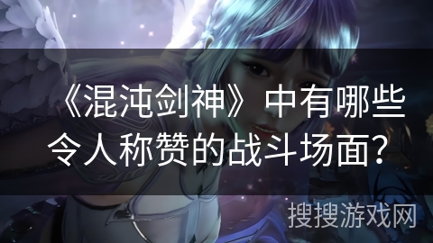 《混沌剑神》中有哪些令人称赞的战斗场面？