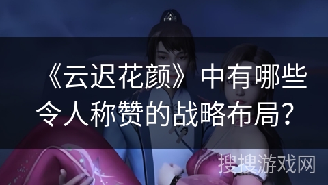 《云迟花颜》中有哪些令人称赞的战略布局？