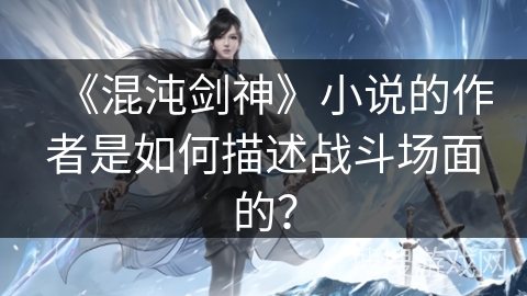 《混沌剑神》小说的作者是如何描述战斗场面的？