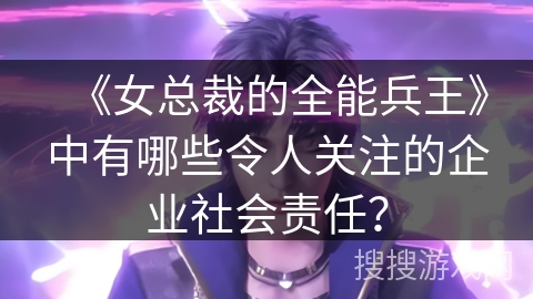 《女总裁的全能兵王》中有哪些令人关注的企业社会责任？