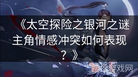 《太空探险之银河之谜主角情感冲突如何表现？》