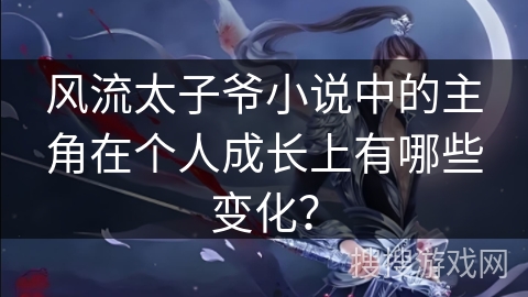 风流太子爷小说中的主角在个人成长上有哪些变化？