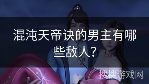 混沌天帝诀的男主有哪些敌人？
