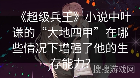 《超级兵王》小说中叶谦的“大地四甲”在哪些情况下增强了他的生存能力？
