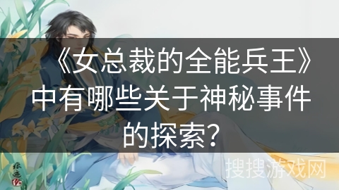 《女总裁的全能兵王》中有哪些关于神秘事件的探索？