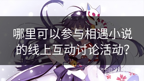 哪里可以参与相遇小说的线上互动讨论活动？