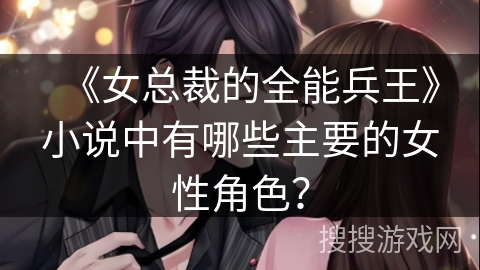 《女总裁的全能兵王》小说中有哪些主要的女性角色？