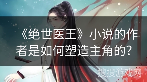《绝世医王》小说的作者是如何塑造主角的？