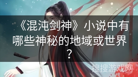 《混沌剑神》小说中有哪些神秘的地域或世界？