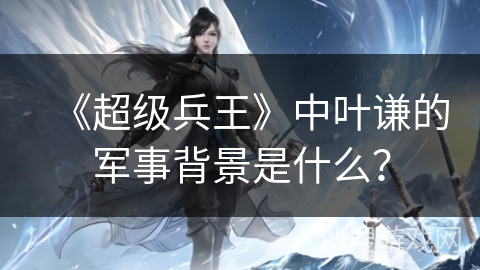 《超级兵王》中叶谦的军事背景是什么？