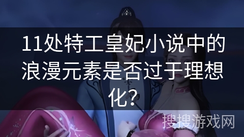 11处特工皇妃小说中的浪漫元素是否过于理想化？