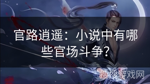 官路逍遥：小说中有哪些官场斗争？