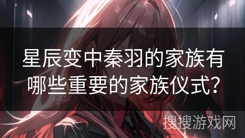 星辰变中秦羽的家族有哪些重要的家族仪式？