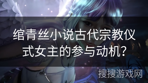绾青丝小说古代宗教仪式女主的参与动机？