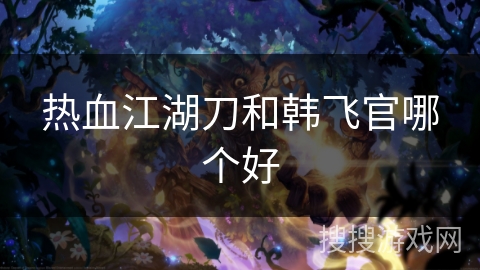 热血江湖刀和韩飞官哪个好