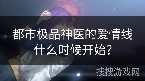 都市极品神医的爱情线什么时候开始？