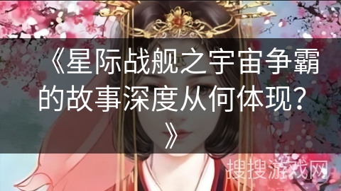 《星际战舰之宇宙争霸的故事深度从何体现？》