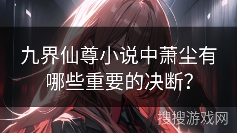 九界仙尊小说中萧尘有哪些重要的决断？