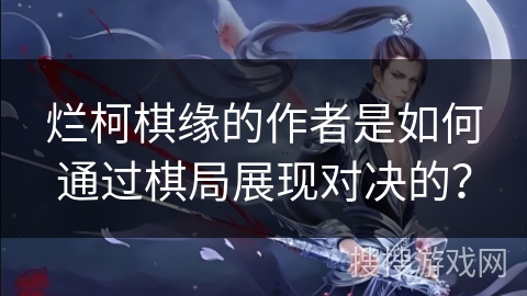 烂柯棋缘的作者是如何通过棋局展现对决的？