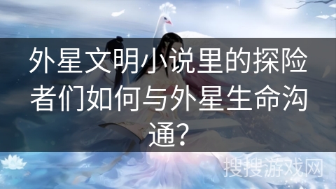 外星文明小说里的探险者们如何与外星生命沟通？
