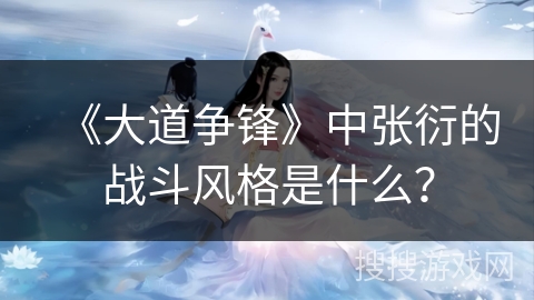 《大道争锋》中张衍的战斗风格是什么？