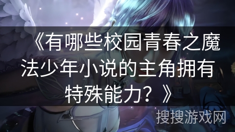 《有哪些校园青春之魔法少年小说的主角拥有特殊能力？》