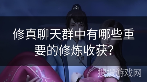 修真聊天群中有哪些重要的修炼收获？