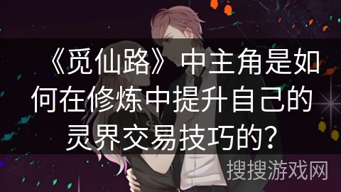 《觅仙路》中主角是如何在修炼中提升自己的灵界交易技巧的？