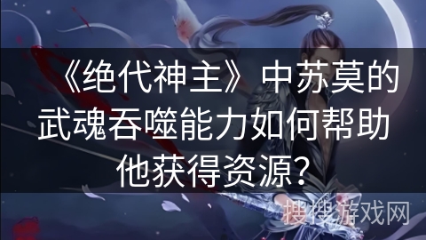 《绝代神主》中苏莫的武魂吞噬能力如何帮助他获得资源？