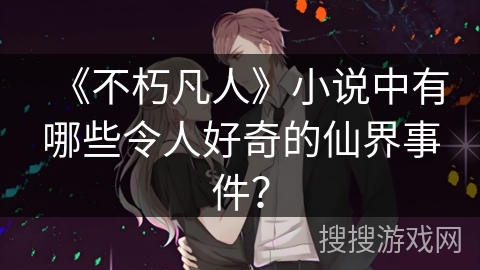 《不朽凡人》小说中有哪些令人好奇的仙界事件？