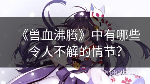 《兽血沸腾》中有哪些令人不解的情节？