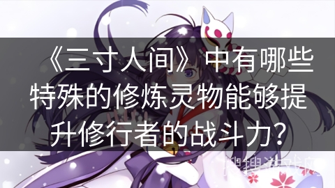 《三寸人间》中有哪些特殊的修炼灵物能够提升修行者的战斗力？