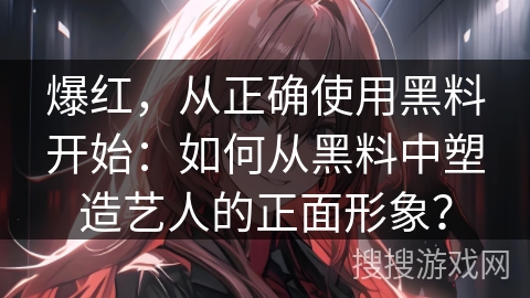 爆红，从正确使用黑料开始：如何从黑料中塑造艺人的正面形象？