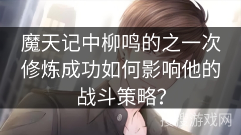 魔天记中柳鸣的之一次修炼成功如何影响他的战斗策略？