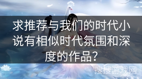 求推荐与我们的时代小说有相似时代氛围和深度的作品？