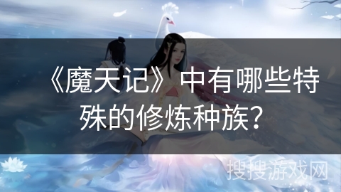 《魔天记》中有哪些特殊的修炼种族？