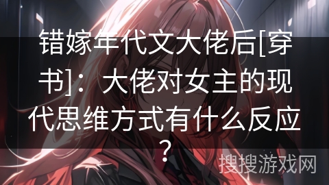 错嫁年代文大佬后[穿书]：大佬对女主的现代思维方式有什么反应？