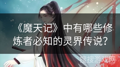 《魔天记》中有哪些修炼者必知的灵界传说？