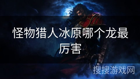 怪物猎人冰原哪个龙最厉害