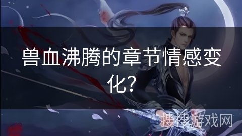 兽血沸腾的章节情感变化？