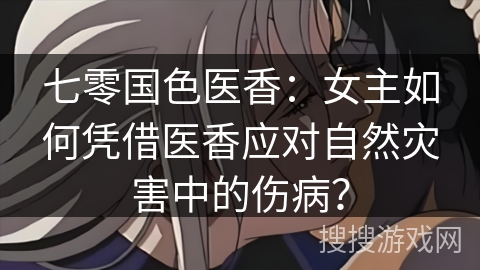 七零国色医香：女主如何凭借医香应对自然灾害中的伤病？