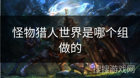 怪物猎人世界是哪个组做的