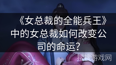 《女总裁的全能兵王》中的女总裁如何改变公司的命运？