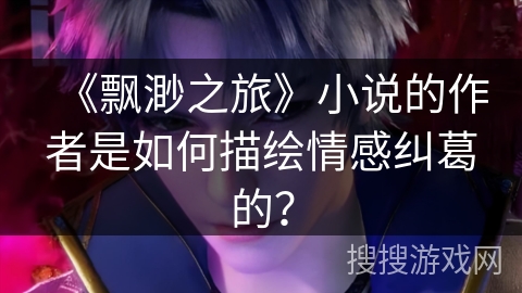 《飘渺之旅》小说的作者是如何描绘情感纠葛的？